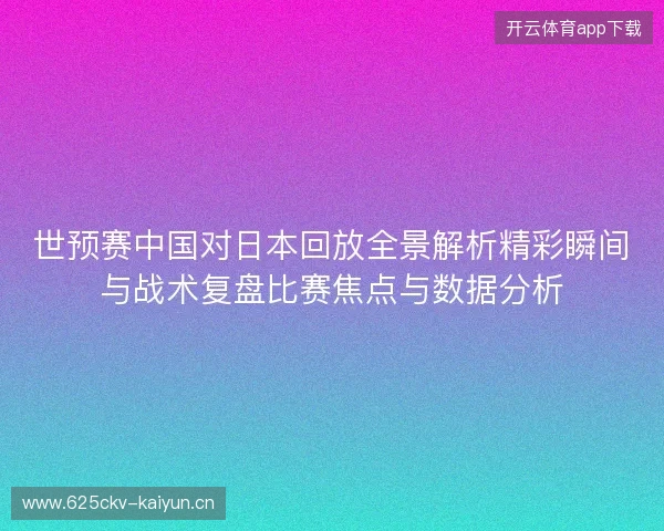 世预赛中国对日本回放全景解析精彩瞬间与战术复盘比赛焦点与数据分析