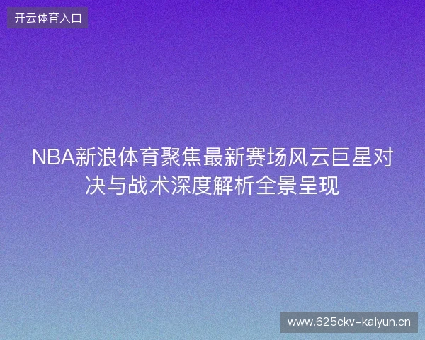 NBA新浪体育聚焦最新赛场风云巨星对决与战术深度解析全景呈现