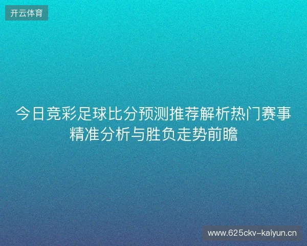 今日竞彩足球比分预测推荐解析热门赛事精准分析与胜负走势前瞻