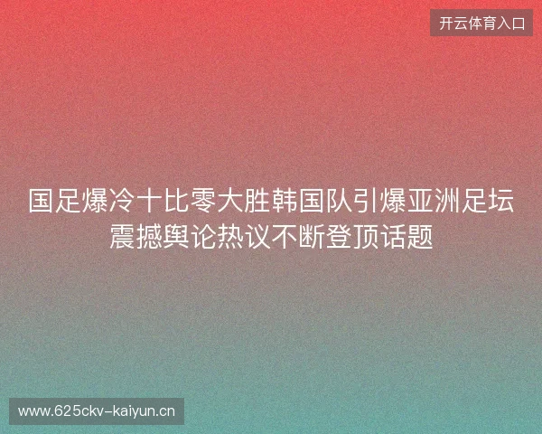 国足爆冷十比零大胜韩国队引爆亚洲足坛震撼舆论热议不断登顶话题