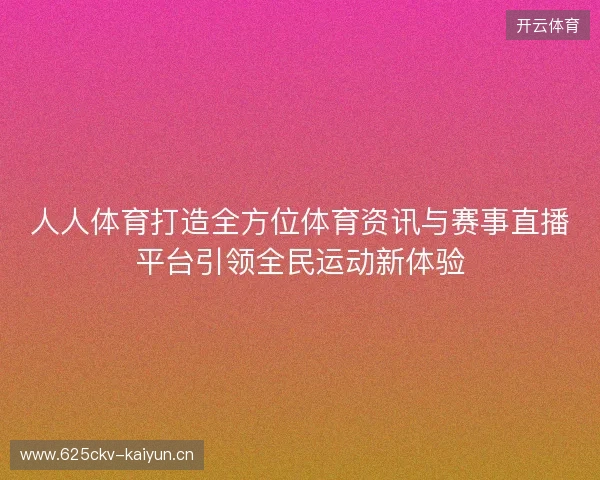 人人体育打造全方位体育资讯与赛事直播平台引领全民运动新体验